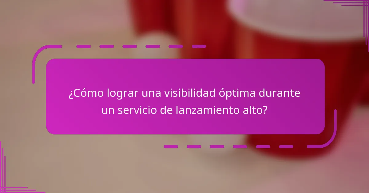 ¿Cómo lograr una visibilidad óptima durante un servicio de lanzamiento alto?