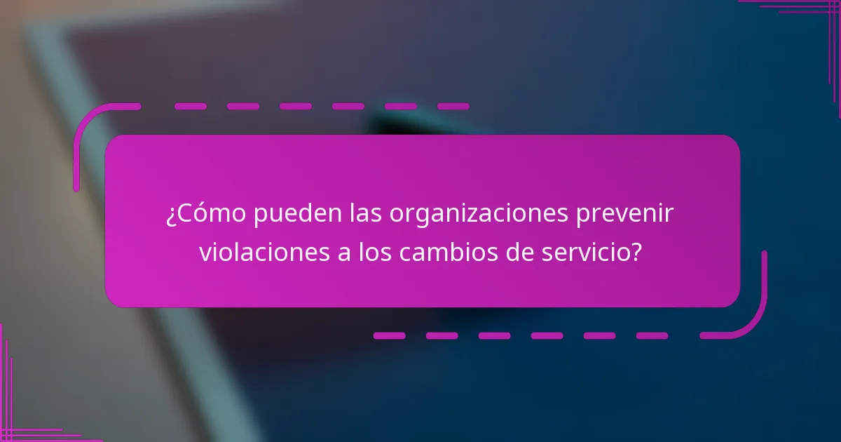 ¿Cómo pueden las organizaciones prevenir violaciones a los cambios de servicio?