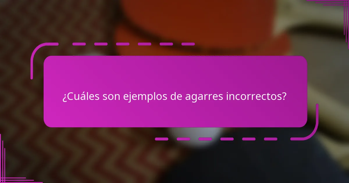 ¿Cuáles son ejemplos de agarres incorrectos?