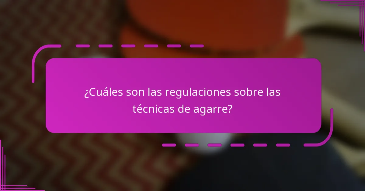 ¿Cuáles son las regulaciones sobre las técnicas de agarre?