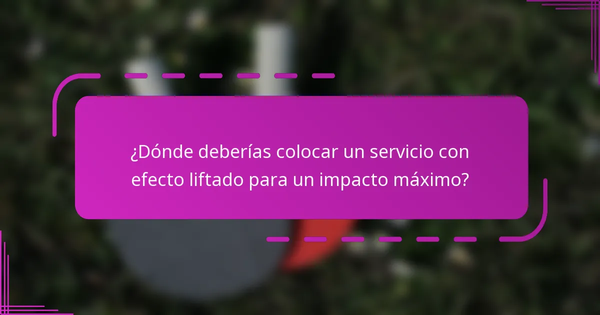 ¿Dónde deberías colocar un servicio con efecto liftado para un impacto máximo?