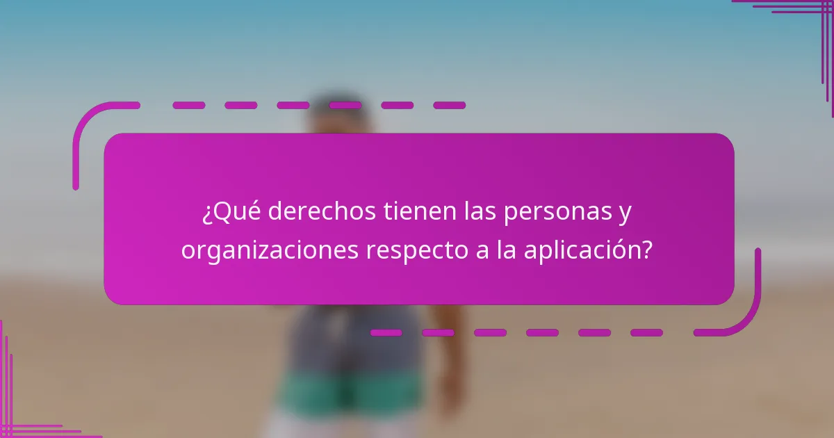 ¿Qué derechos tienen las personas y organizaciones respecto a la aplicación?