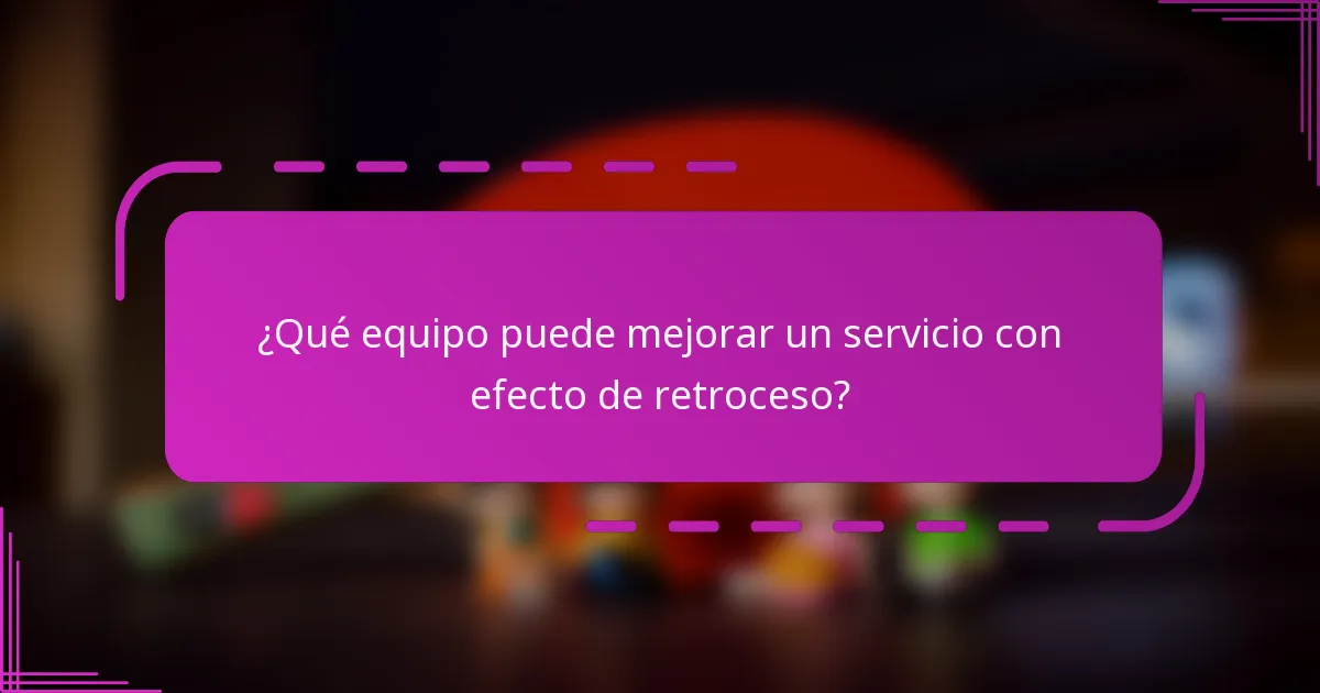 ¿Qué equipo puede mejorar un servicio con efecto de retroceso?
