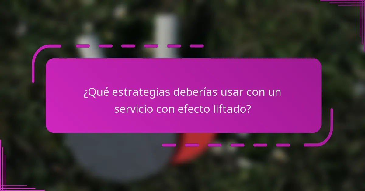 ¿Qué estrategias deberías usar con un servicio con efecto liftado?