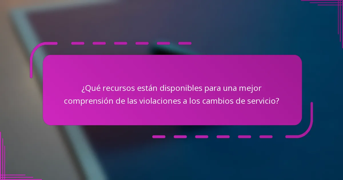 ¿Qué recursos están disponibles para una mejor comprensión de las violaciones a los cambios de servicio?